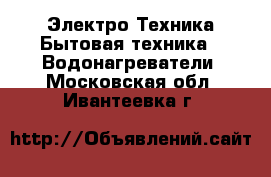 Электро-Техника Бытовая техника - Водонагреватели. Московская обл.,Ивантеевка г.